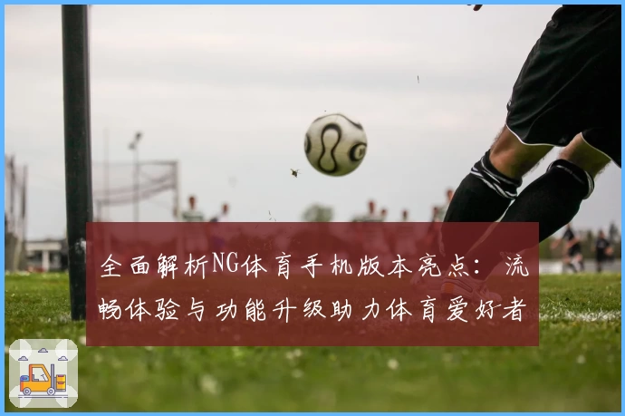 全面解析NG体育手机版本亮点：流畅体验与功能升级助力体育爱好者