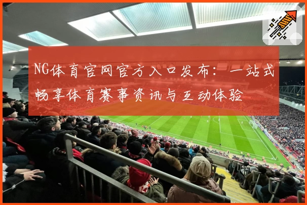 NG体育官网官方入口发布:一站式畅享体育赛事资讯与互动体验