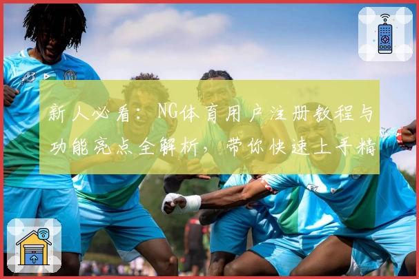 新人必看：NG体育用户注册教程与功能亮点全解析，带你快速上手精彩体验