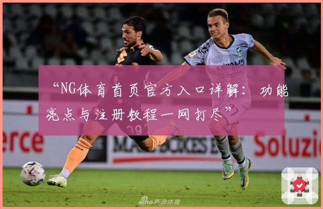 “NG体育首页官方入口详解：功能亮点与注册教程一网打尽”
