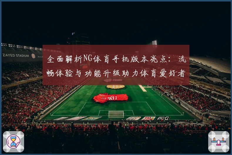 全面解析NG体育手机版本亮点：流畅体验与功能升级助力体育爱好者
