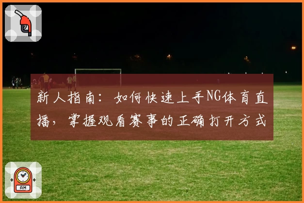 新人指南：如何快速上手NG体育直播，掌握观看赛事的正确打开方式