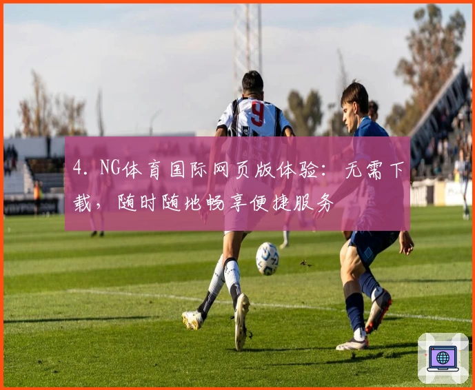 4. NG体育国际网页版体验：无需下载，随时随地畅享便捷服务