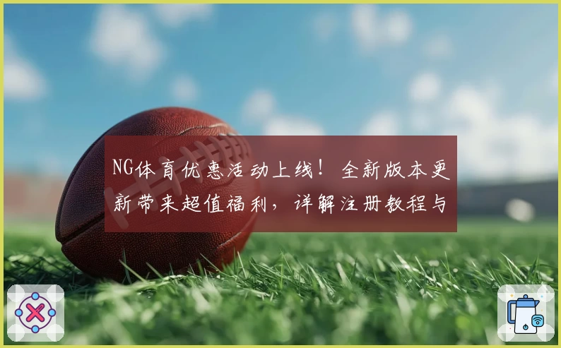 NG体育优惠活动上线！全新版本更新带来超值福利，详解注册教程与使用体验