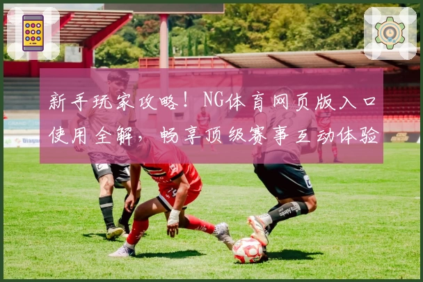 新手玩家攻略！NG体育网页版入口使用全解，畅享顶级赛事互动体验