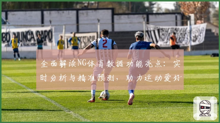 全面解读NG体育数据功能亮点：实时分析与精准预测，助力运动爱好者科学决策