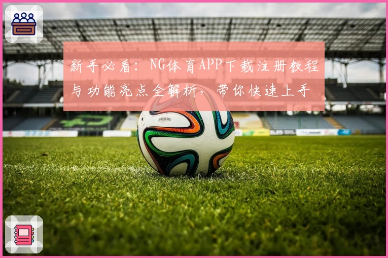 新手必看：NG体育APP下载注册教程与功能亮点全解析，带你快速上手
