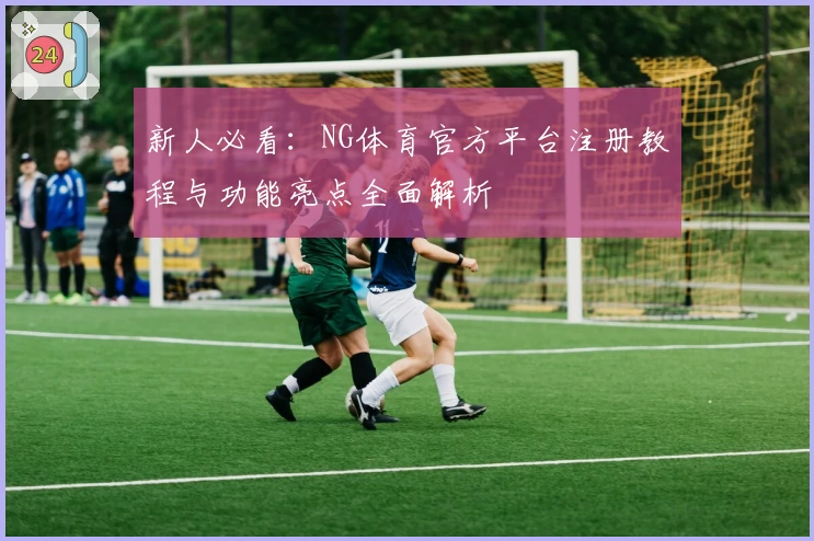 新人必看：NG体育官方平台注册教程与功能亮点全面解析