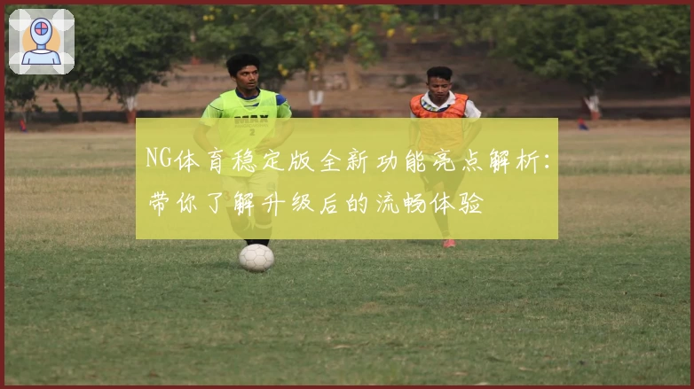 NG体育稳定版全新功能亮点解析：带你了解升级后的流畅体验