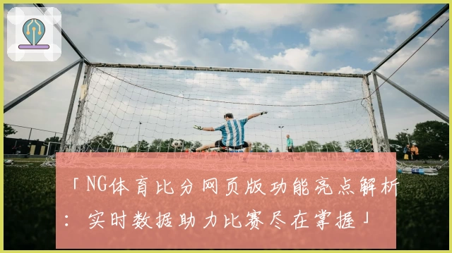 「NG体育比分网页版功能亮点解析：实时数据助力比赛尽在掌握」