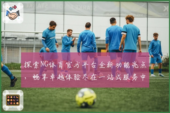 探索NG体育官方平台全新功能亮点，畅享卓越体验尽在一站式服务中心
