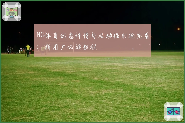 NG体育优惠详情与活动福利抢先看：新用户必读教程