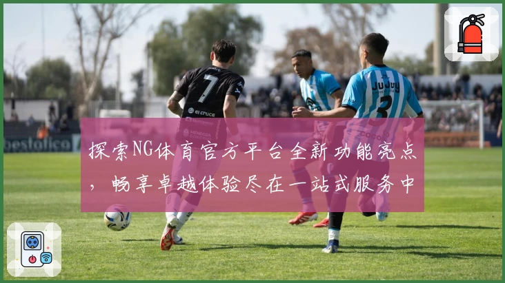 探索NG体育官方平台全新功能亮点，畅享卓越体验尽在一站式服务中心