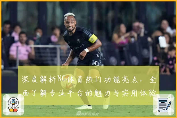 深度解析NG体育热门功能亮点，全面了解专业平台的魅力与实用体验！