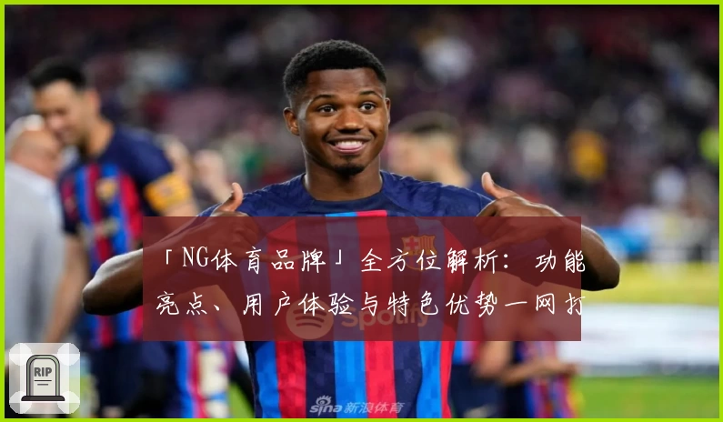 「NG体育品牌」全方位解析：功能亮点、用户体验与特色优势一网打尽