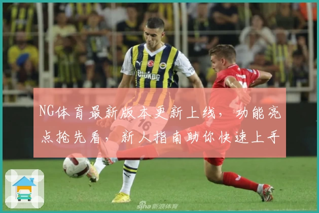 NG体育最新版本更新上线，功能亮点抢先看，新人指南助你快速上手