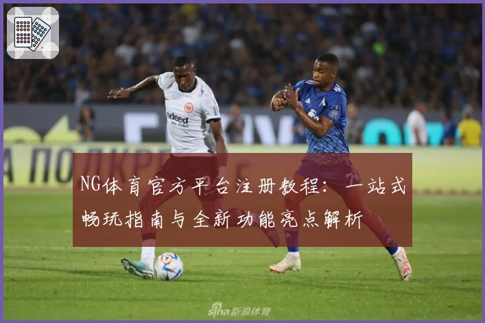 NG体育官方平台注册教程：一站式畅玩指南与全新功能亮点解析