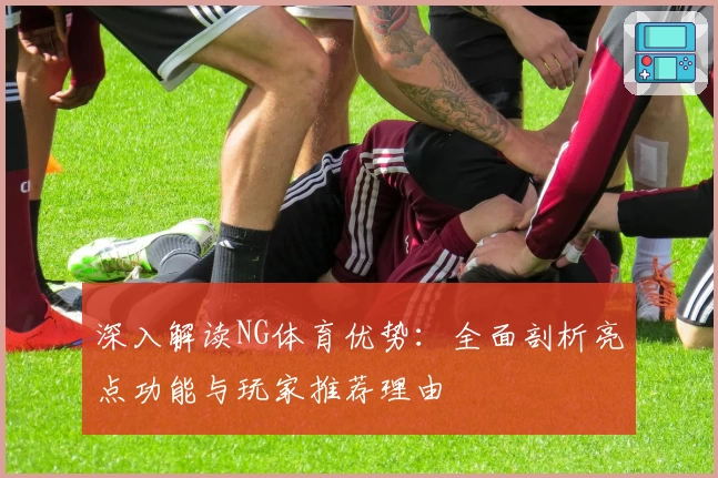 深入解读NG体育优势：全面剖析亮点功能与玩家推荐理由