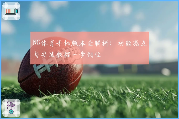 NG体育手机版本全解析：功能亮点与安装教程一步到位