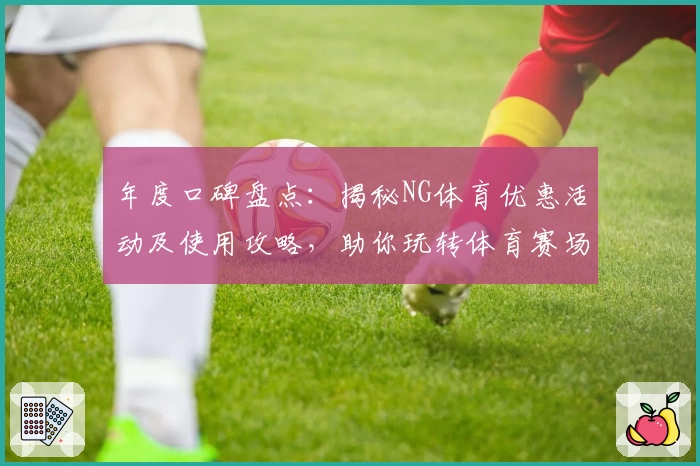 年度口碑盘点：揭秘NG体育优惠活动及使用攻略，助你玩转体育赛场
