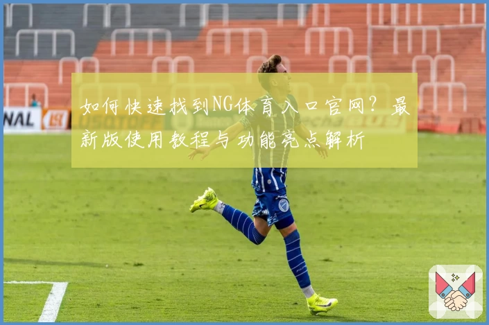 如何快速找到NG体育入口官网？最新版使用教程与功能亮点解析