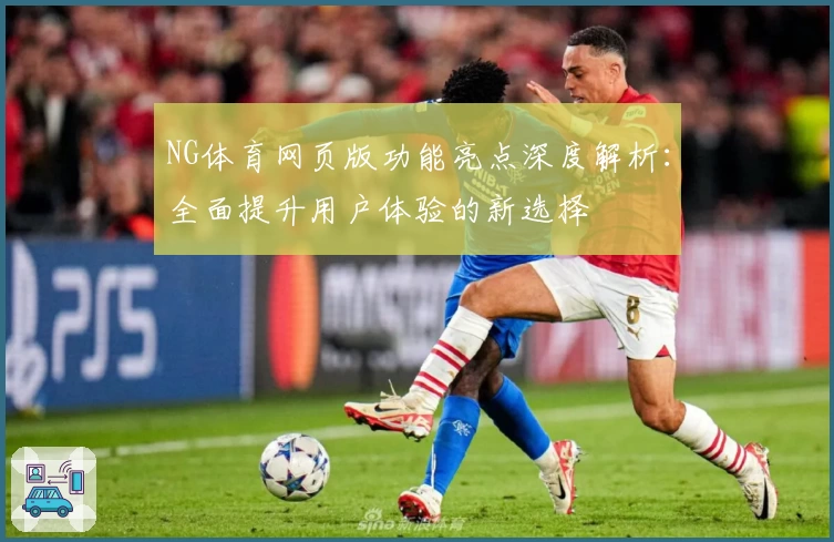 NG体育网页版功能亮点深度解析：全面提升用户体验的新选择