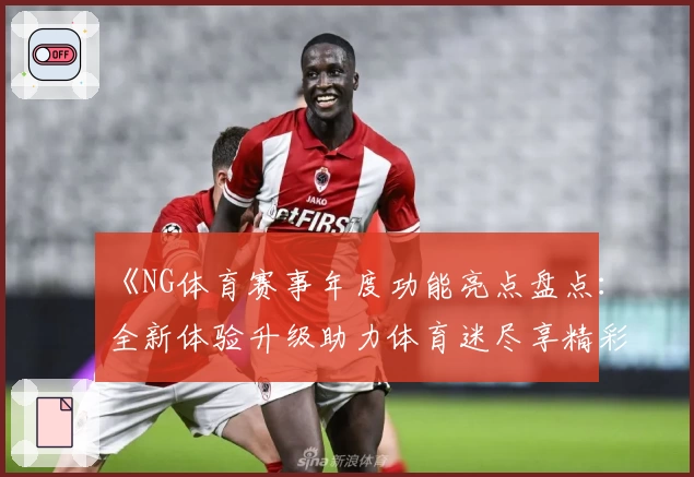 《NG体育赛事年度功能亮点盘点:全新体验升级助力体育迷尽享精彩瞬间》