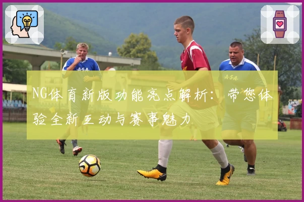 NG体育新版功能亮点解析：带您体验全新互动与赛事魅力