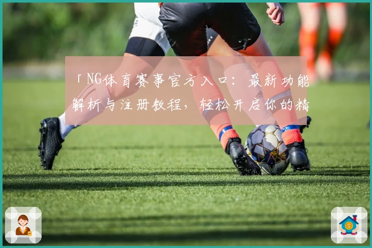 「NG体育赛事官方入口：最新功能解析与注册教程，轻松开启你的精彩运动之旅」
