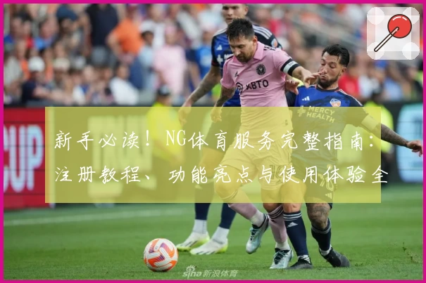 新手必读！NG体育服务完整指南：注册教程、功能亮点与使用体验全面解析