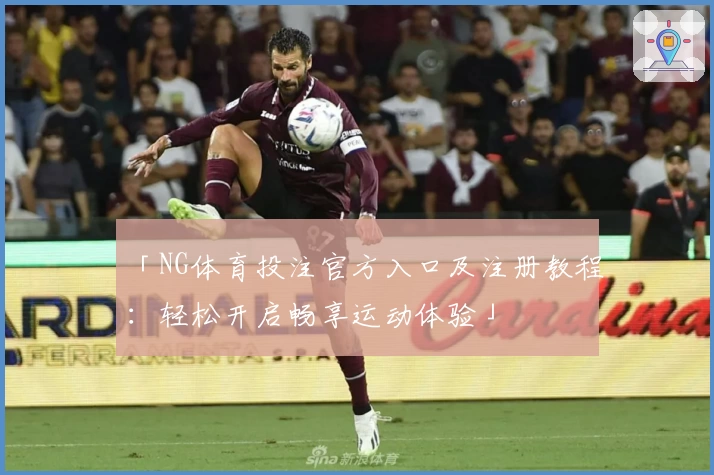 「NG体育投注官方入口及注册教程:轻松开启畅享运动体验」