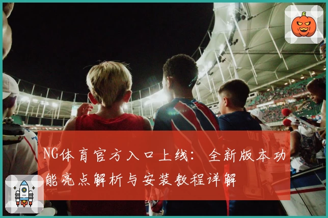 NG体育官方入口上线：全新版本功能亮点解析与安装教程详解