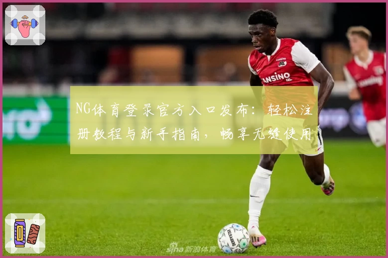 NG体育登录官方入口发布:轻松注册教程与新手指南,畅享无缝使用体验