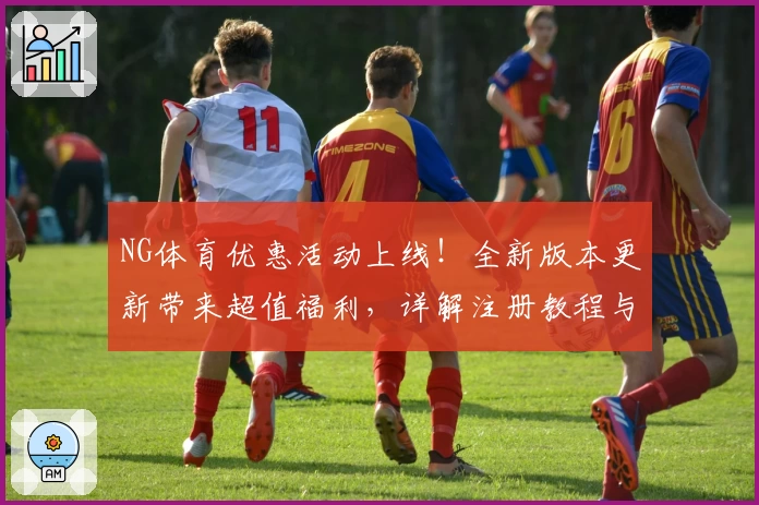 NG体育优惠活动上线！全新版本更新带来超值福利，详解注册教程与使用体验