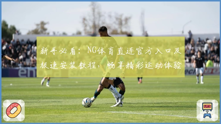 新手必看：NG体育直连官方入口及极速安装教程，畅享精彩运动体验