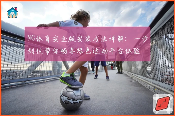 NG体育安全版安装方法详解：一步到位带你畅享绿色运动平台体验