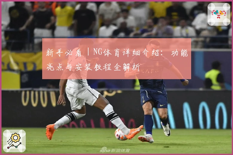 新手必看｜NG体育详细介绍：功能亮点与安装教程全解析