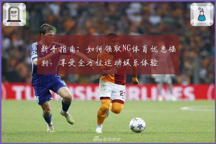新手指南：如何领取NG体育优惠福利，享受全方位运动娱乐体验