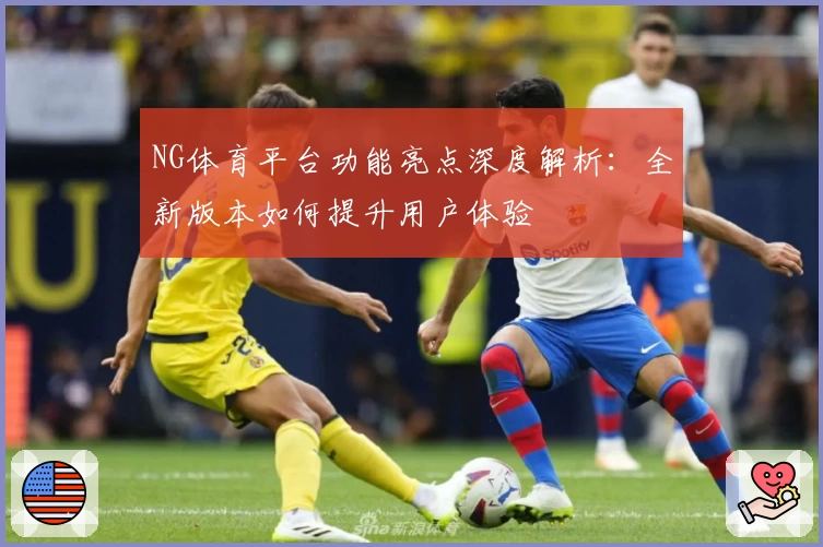 NG体育平台功能亮点深度解析：全新版本如何提升用户体验