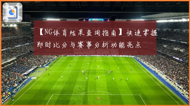 【NG体育结果查询指南】快速掌握即时比分与赛事分析功能亮点