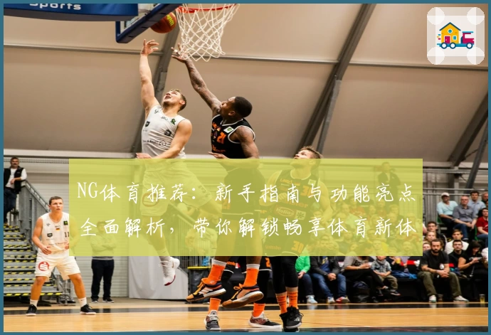 NG体育推荐：新手指南与功能亮点全面解析，带你解锁畅享体育新体验