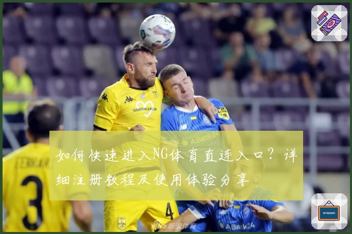 如何快速进入NG体育直连入口？详细注册教程及使用体验分享