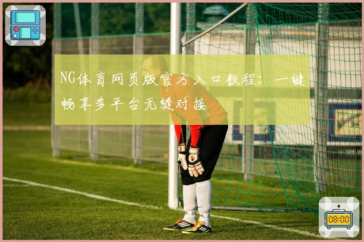 NG体育网页版官方入口教程：一键畅享多平台无缝对接