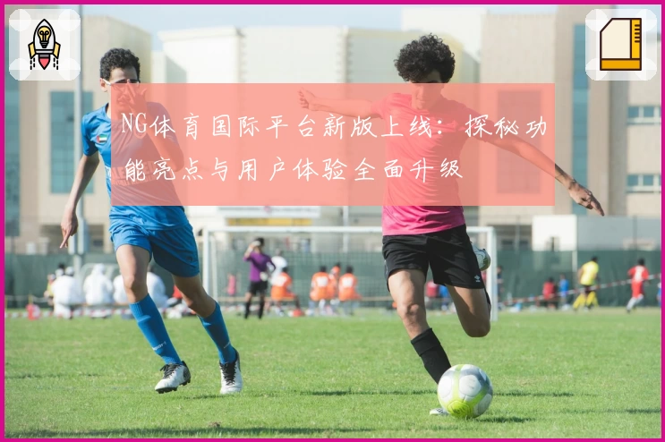 NG体育国际平台新版上线：探秘功能亮点与用户体验全面升级
