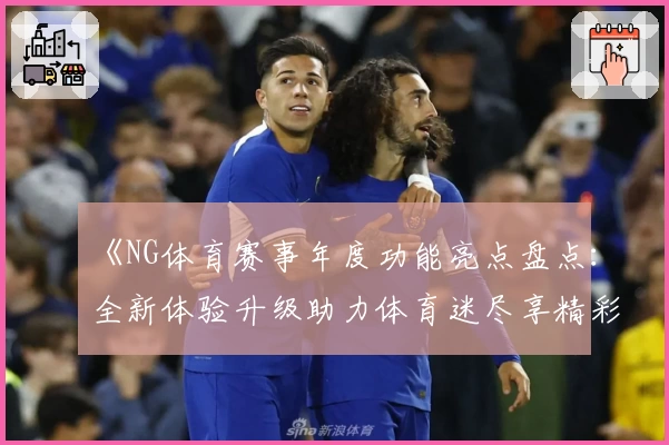 《NG体育赛事年度功能亮点盘点：全新体验升级助力体育迷尽享精彩瞬间》