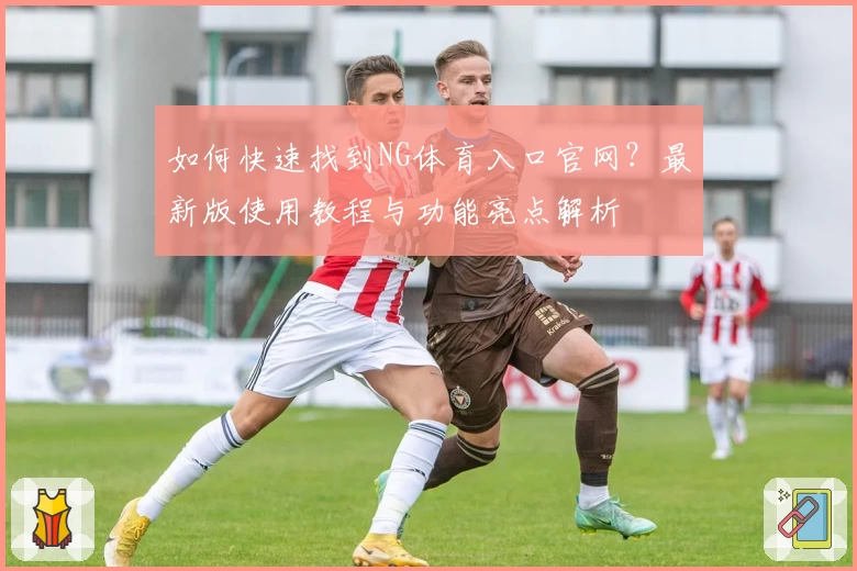如何快速找到NG体育入口官网？最新版使用教程与功能亮点解析