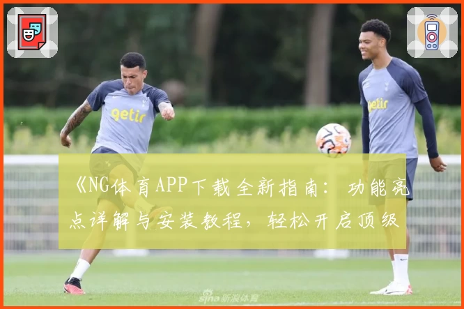 《NG体育APP下载全新指南：功能亮点详解与安装教程，轻松开启顶级运动体验》