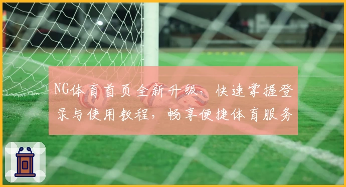 NG体育首页全新升级，快速掌握登录与使用教程，畅享便捷体育服务体验