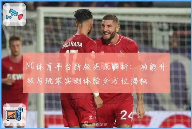 NG体育平台新版亮点解析：功能升级与玩家实测体验全方位揭秘