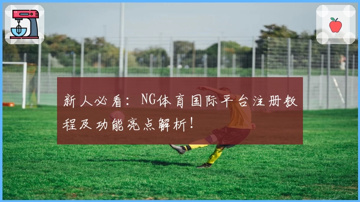 新人必看：NG体育国际平台注册教程及功能亮点解析！